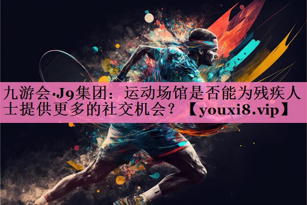 九游会·J9集团：运动场馆是否能为残疾人士提供更多的社交机会？