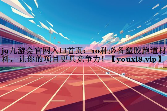 j9九游会官网入口首页：10种必备塑胶跑道材料，让你的项目更具竞争力！