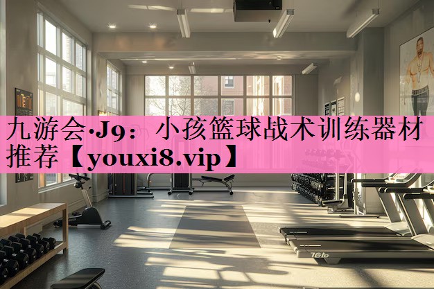 九游会·J9：小孩篮球战术训练器材推荐