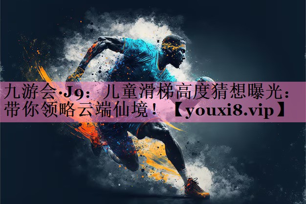 九游会·J9：儿童滑梯高度猜想曝光：带你领略云端仙境！