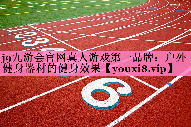 j9九游会官网真人游戏第一品牌：户外健身器材的健身效果