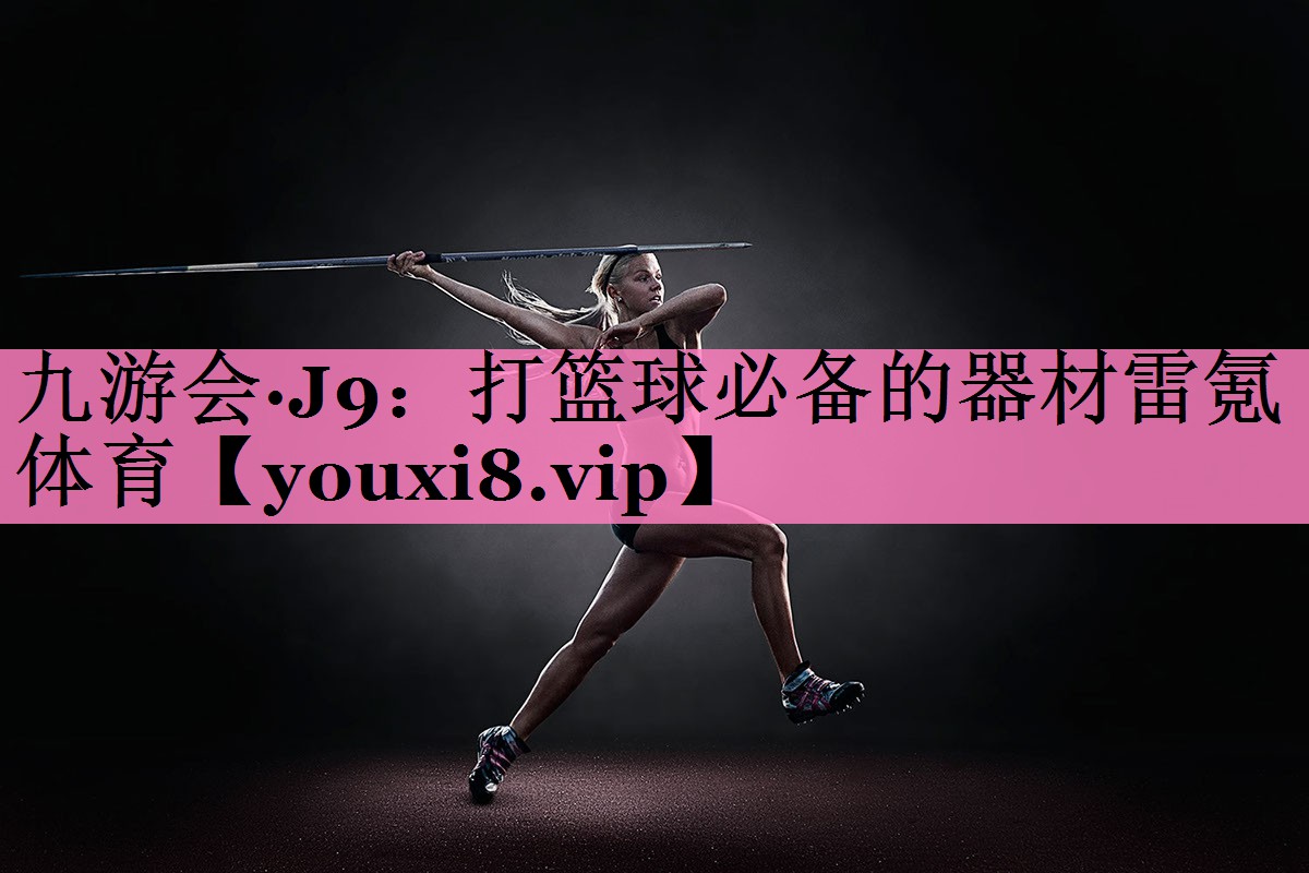 九游会·J9：打篮球必备的器材雷氪体育