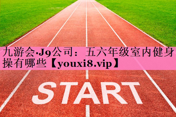 九游会·J9公司：五六年级室内健身操有哪些