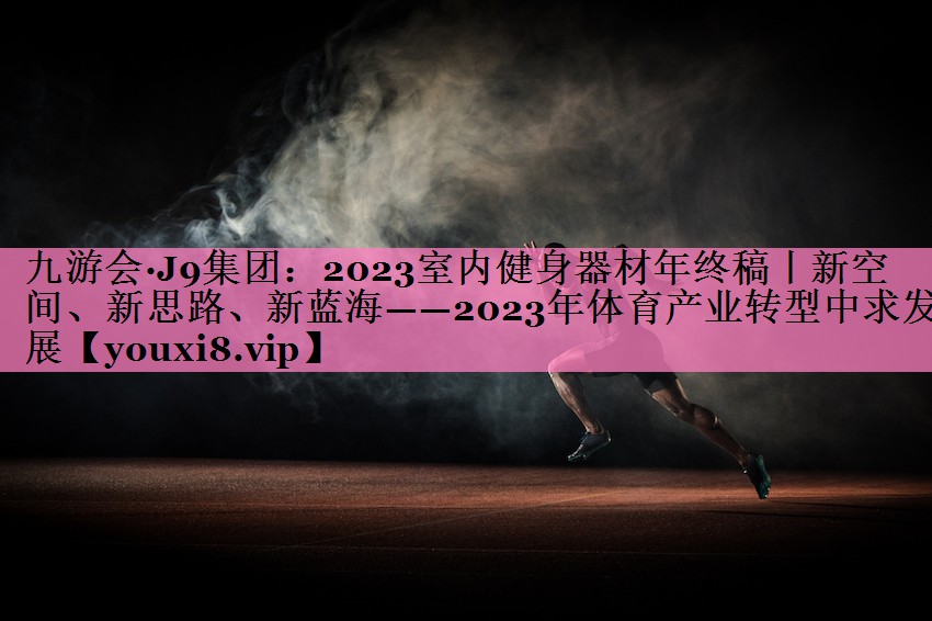 九游会·J9集团：2023室内健身器材年终稿丨新空间、新思路、新蓝海——2023年体育产业转型中求发展