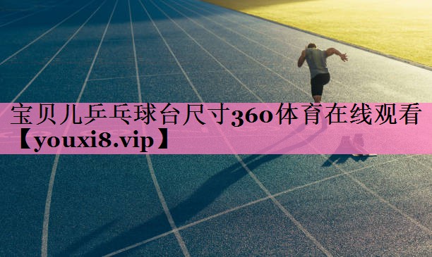 宝贝儿乒乓球台尺寸360体育在线观看