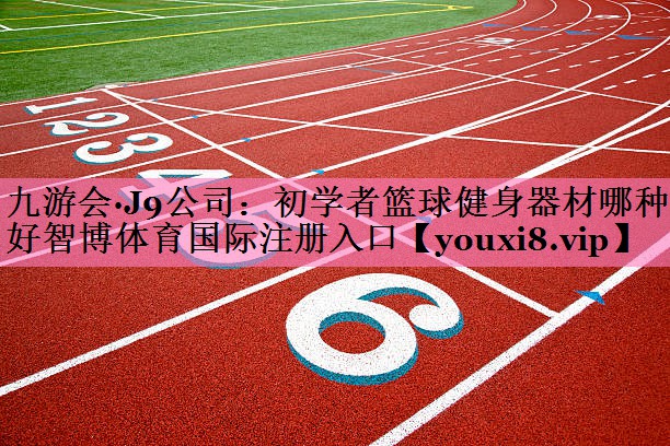 九游会·J9公司：初学者篮球健身器材哪种好智博体育国际注册入口