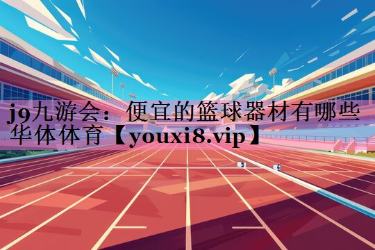 j9九游会：便宜的篮球器材有哪些华体体育