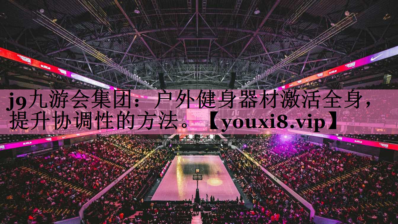 <strong>j9九游会集团：户外健身器材激活全身，提升协调性的方法。</strong>