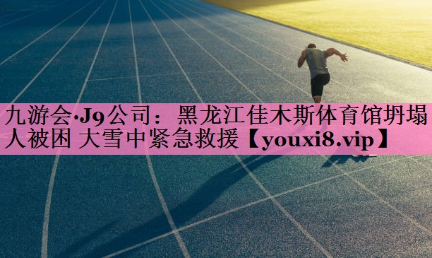 九游会·J9公司:黑龙江佳木斯体育馆坍塌 3人被困 大雪中紧急救援
