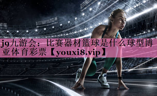 j9九游会:比赛器材篮球是什么球型博亚体育彩票