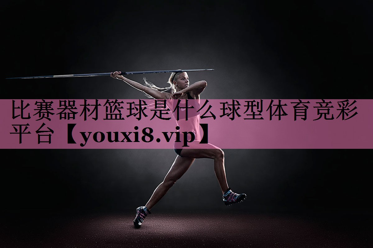 比赛器材篮球是什么球型体育竞彩平台