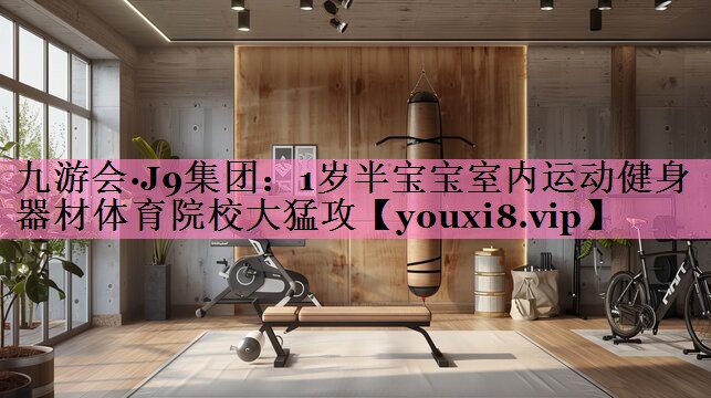九游会·J9集团:1岁半宝宝室内运动健身器材体育院校大猛攻