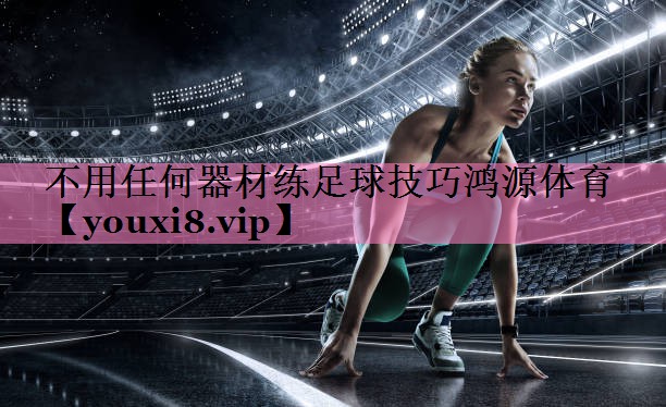 不用任何器材练足球技巧鸿源体育