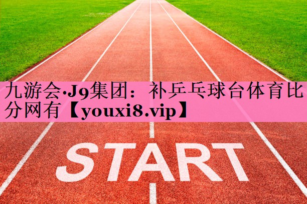 九游会·J9集团:补乒乓球台体育比分网有
