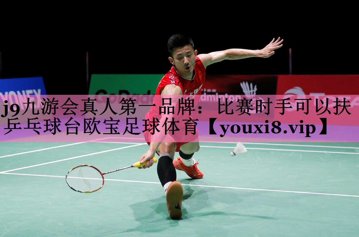j9九游会真人第一品牌:比赛时手可以扶乒乓球台欧宝足球体育