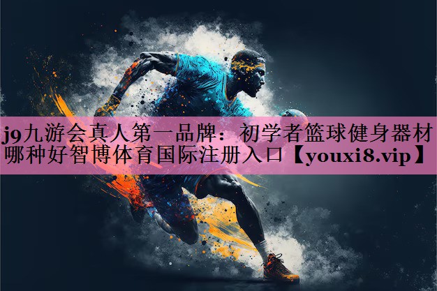 j9九游会真人第一品牌：初学者篮球健身器材哪种好智博体育国际注册入口