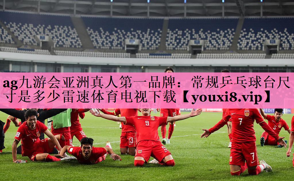ag九游会亚洲真人第一品牌:常规乒乓球台尺寸是多少雷速体育电视下载