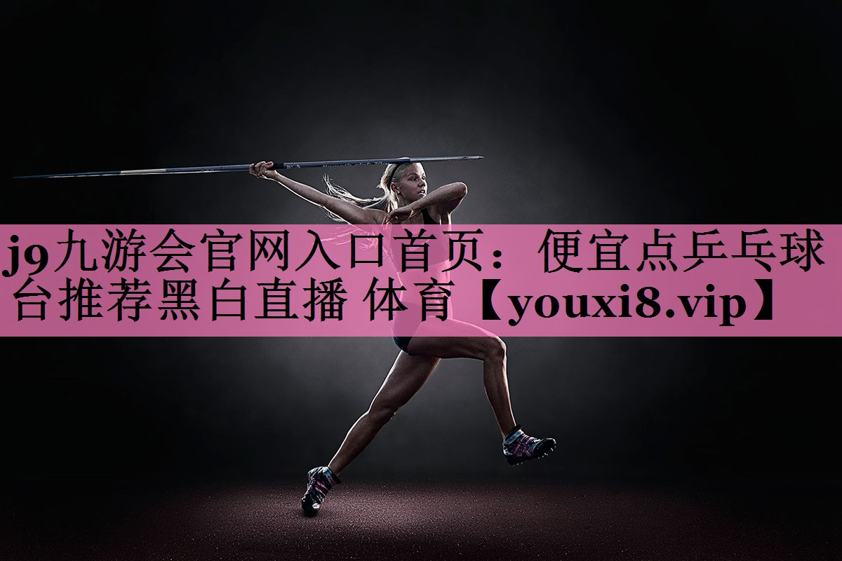 j9九游会官网入口首页:便宜点乒乓球台推荐黑白直播 体育