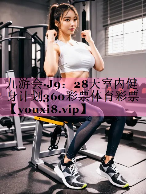 九游会·J9:28天室内健身计划360彩票体育彩票