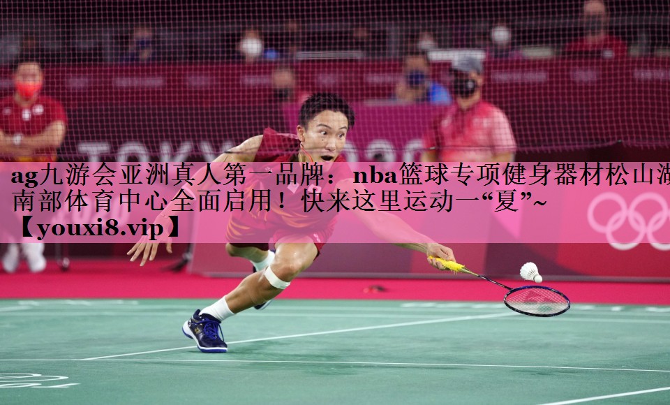 ag九游会亚洲真人第一品牌:nba篮球专项健身器材松山湖南部体育中心全面启用!快来这里运动一“夏”~