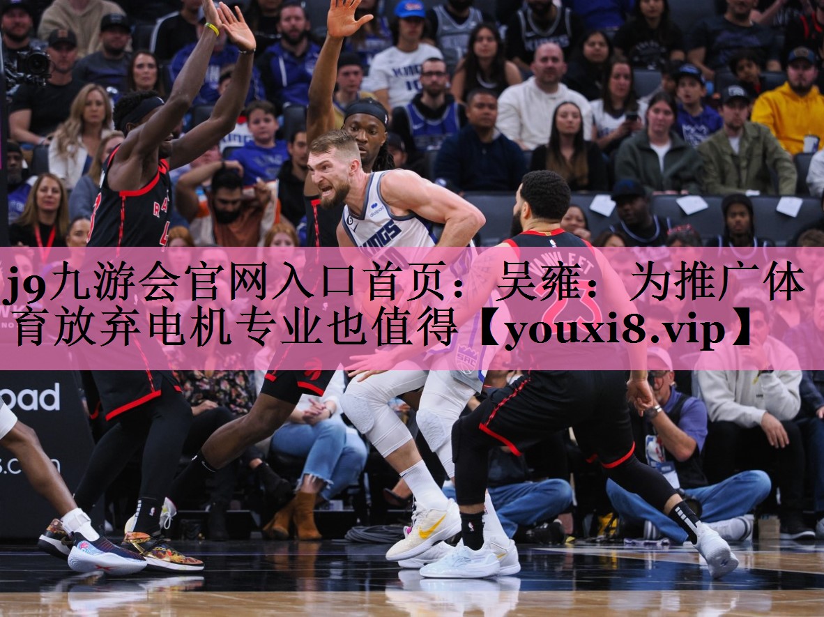 j9九游会官网入口首页:吴雍:为推广体育放弃电机专业也值得