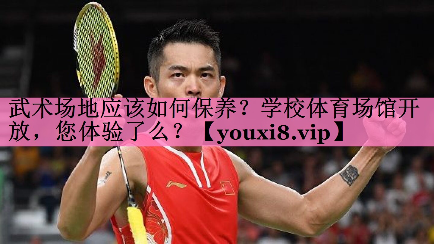 武术场地应该如何保养?学校体育场馆开放,您体验了么?