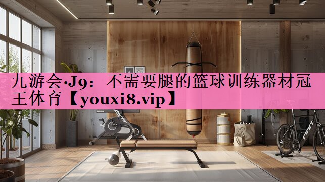 九游会·J9:不需要腿的篮球训练器材冠王体育