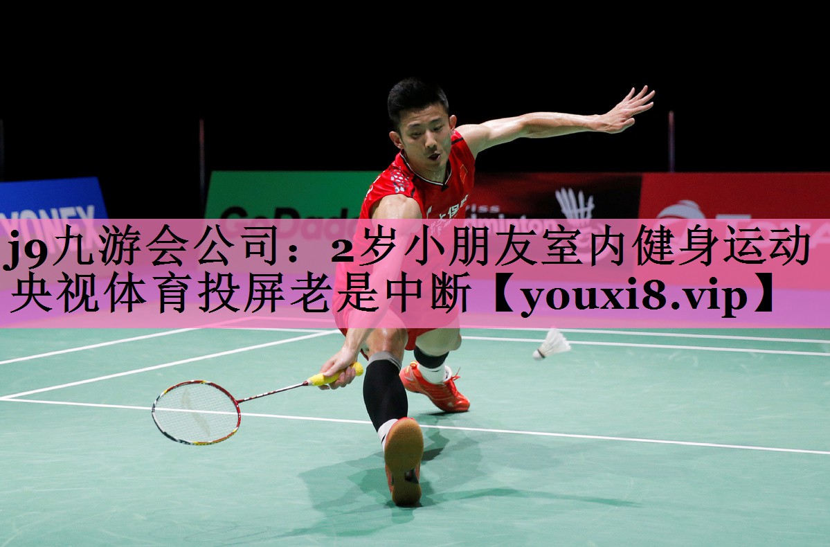 j9九游会公司:2岁小朋友室内健身运动央视体育投屏老是中断
