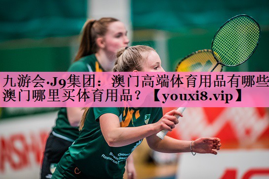 九游会·J9集团:澳门高端体育用品有哪些,澳门哪里买体育用品?