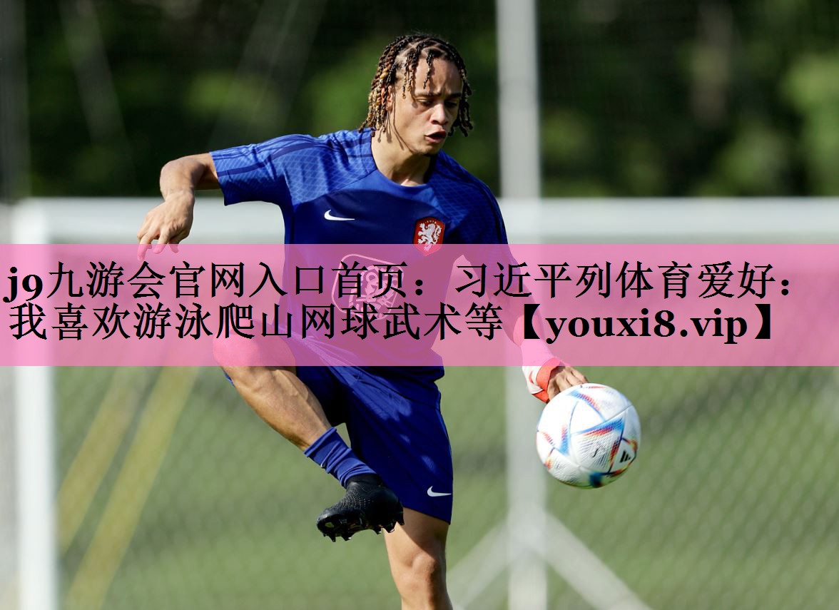 j9九游会官网入口首页:习近平列体育爱好:我喜欢游泳爬山网球武术等