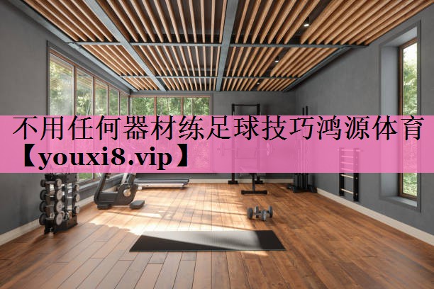 不用任何器材练足球技巧鸿源体育