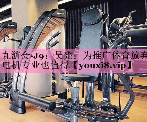 九游会·J9:吴雍:为推广体育放弃电机专业也值得