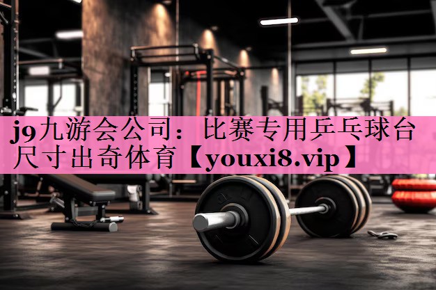 j9九游会公司:比赛专用乒乓球台尺寸出奇体育