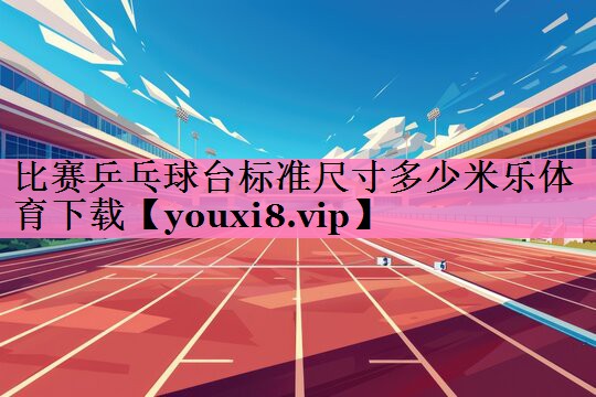 比赛乒乓球台标准尺寸多少米乐体育下载