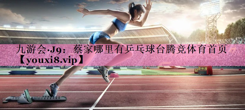 九游会·J9:蔡家哪里有乒乓球台腾竞体育首页
