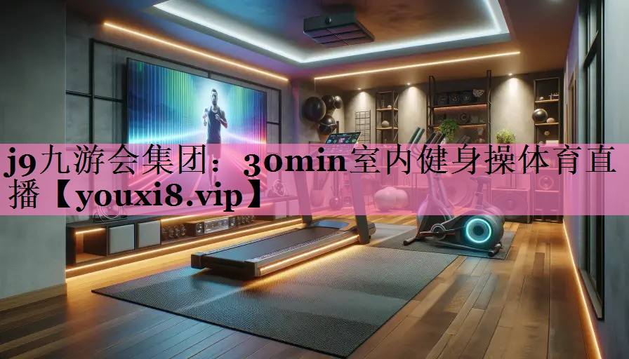 j9九游会集团:30min室内健身操体育直播