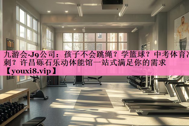 九游会·J9公司:孩子不会跳绳?学篮球?中考体育冲刺?许昌砾石乐动体能馆一站式满足你的需求