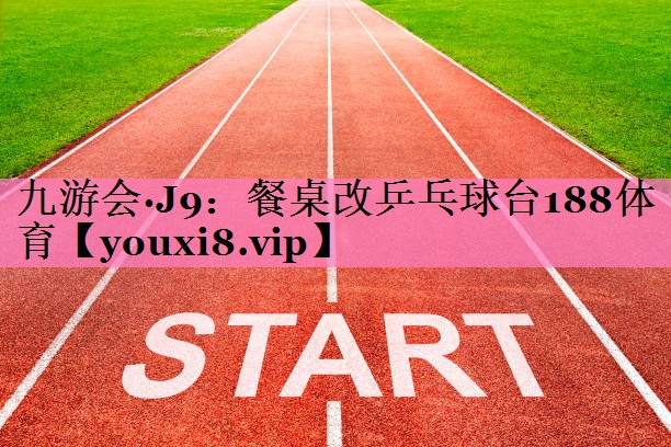 九游会·J9:餐桌改乒乓球台188体育