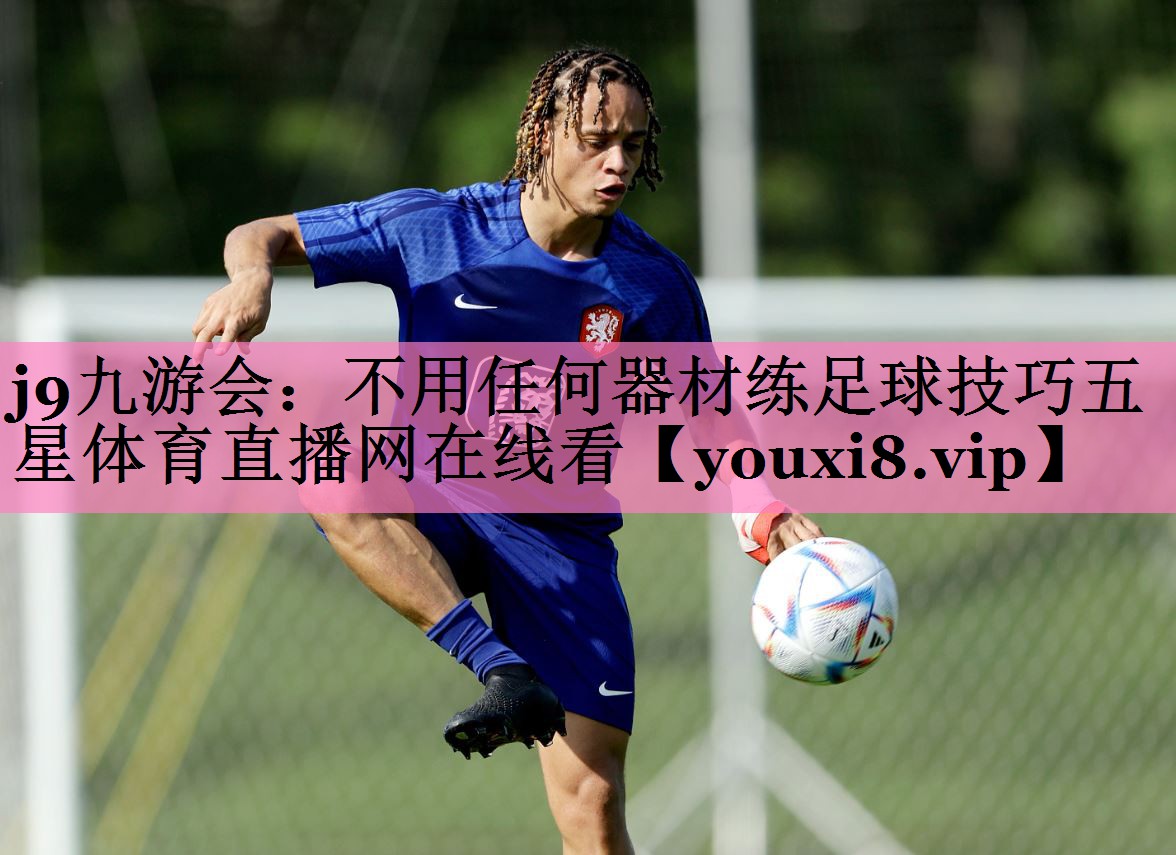 j9九游会:不用任何器材练足球技巧五星体育直播网在线看