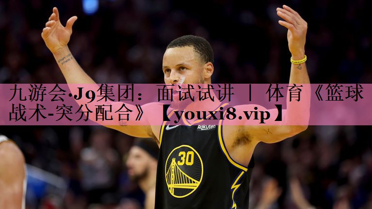 九游会·J9集团:面试试讲 | 体育《篮球战术-突分配合》