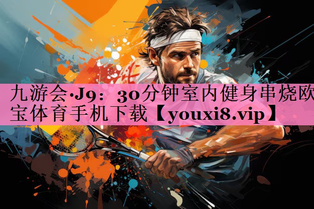 九游会·J9:30分钟室内健身串烧欧宝体育手机下载