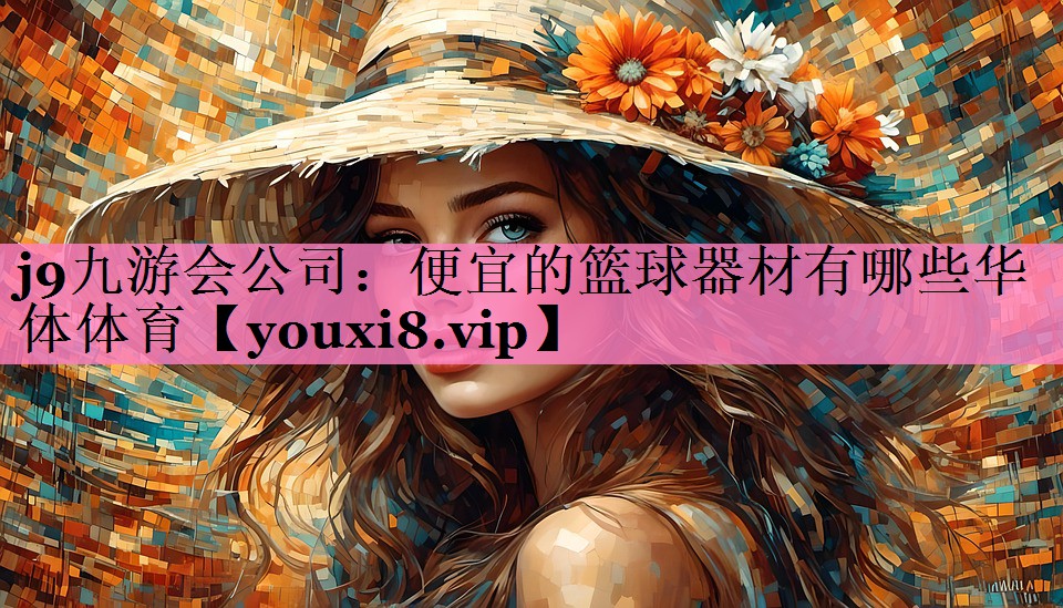 j9九游会公司:便宜的篮球器材有哪些华体体育