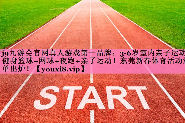 j9九游会官网真人游戏第一品牌:3-6岁室内亲子运动健身篮球+网球+夜跑+亲子运动!东莞新春体育活动清单出炉!
