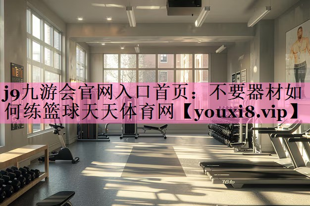j9九游会官网入口首页:不要器材如何练篮球天天体育网