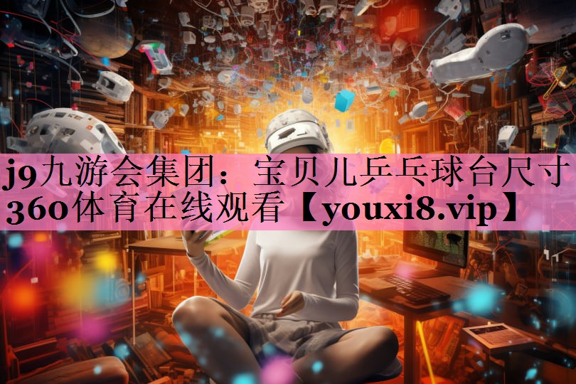 j9九游会集团:宝贝儿乒乓球台尺寸360体育在线观看