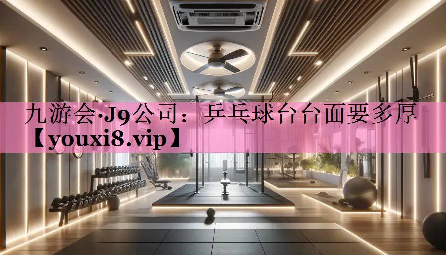 九游会·J9公司:乒乓球台台面要多厚