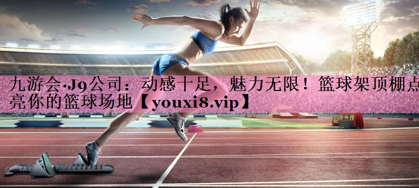 九游会·J9公司:动感十足,魅力无限!篮球架顶棚点亮你的篮球场地