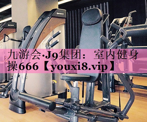 九游会·J9集团:室内健身操666
