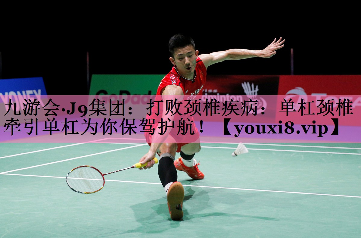 九游会·J9集团:打败颈椎疾病:单杠颈椎牵引单杠为你保驾护航!