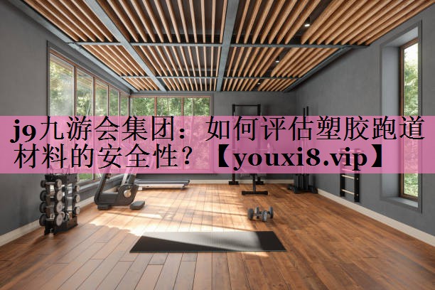 j9九游会集团：如何评估塑胶跑道材料的安全性？